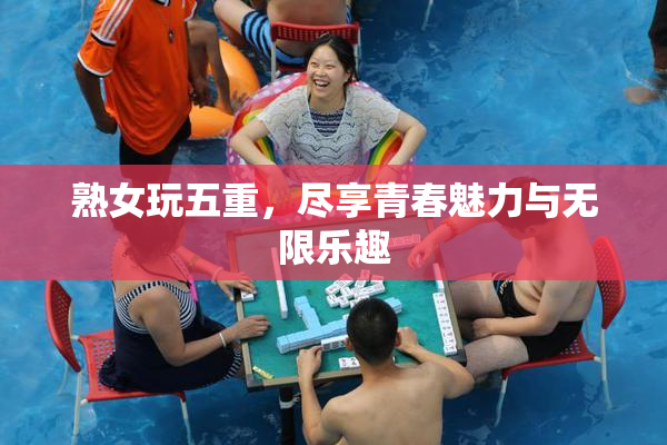 熟女玩五重，尽享青春魅力与无限乐趣