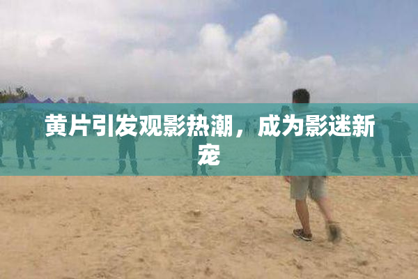 黄片引发观影热潮，成为影迷新宠