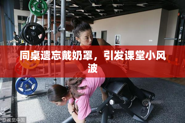 同桌遗忘戴奶罩，引发课堂小风波