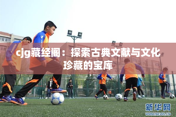 cjg藏经阁：探索古典文献与文化珍藏的宝库