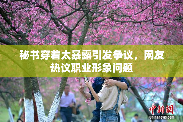 秘书穿着太暴露引发争议，网友热议职业形象问题