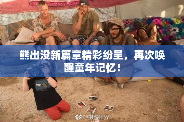熊出没新篇章精彩纷呈，再次唤醒童年记忆！