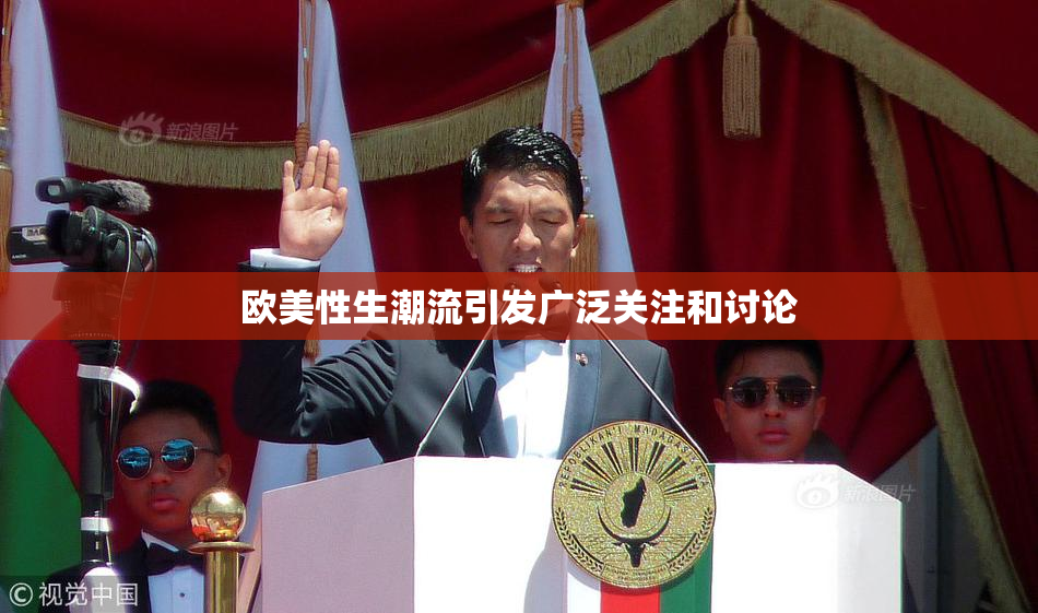 欧美性生潮流引发广泛关注和讨论