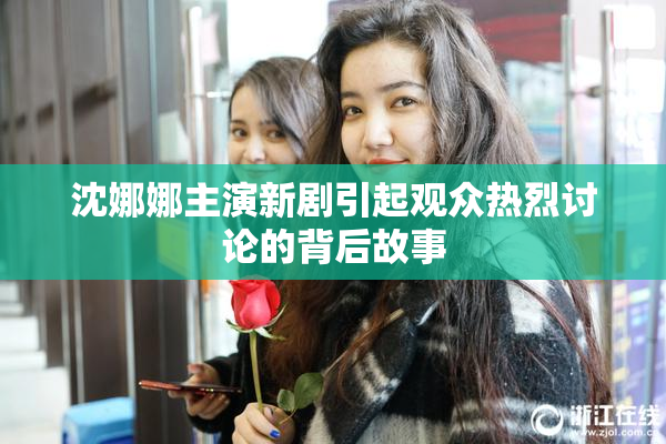 沈娜娜主演新剧引起观众热烈讨论的背后故事