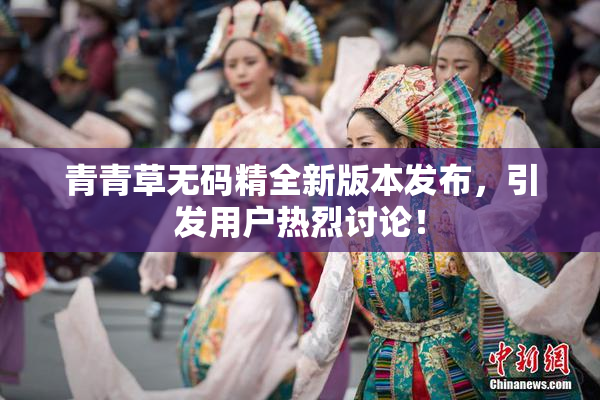 青青草无码精全新版本发布，引发用户热烈讨论！