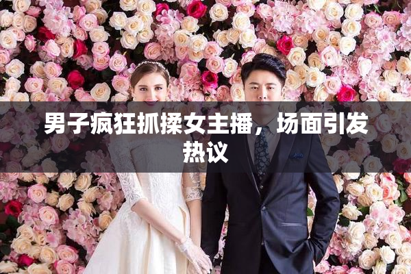 男子疯狂抓揉女主播，场面引发热议