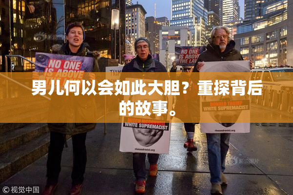 男儿何以会如此大胆？重探背后的故事。