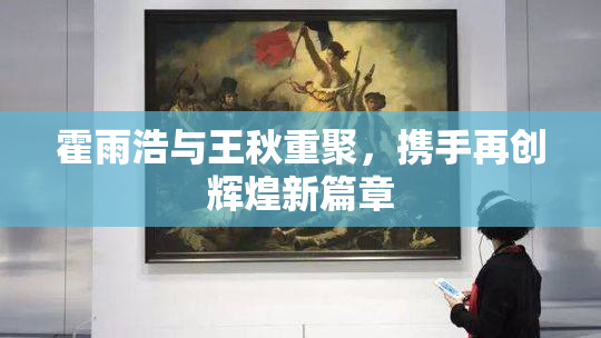 霍雨浩与王秋重聚，携手再创辉煌新篇章