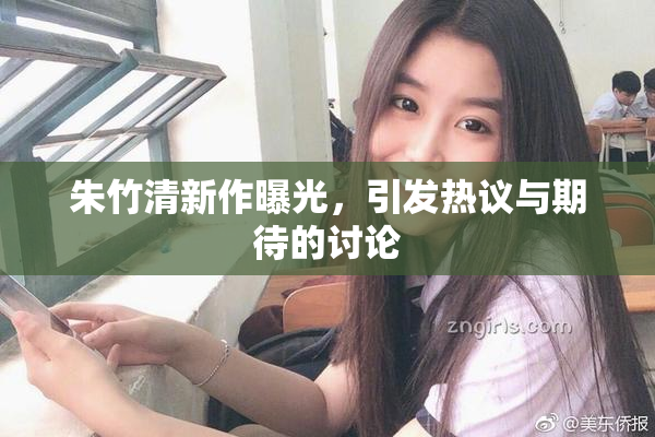 朱竹清新作曝光，引发热议与期待的讨论