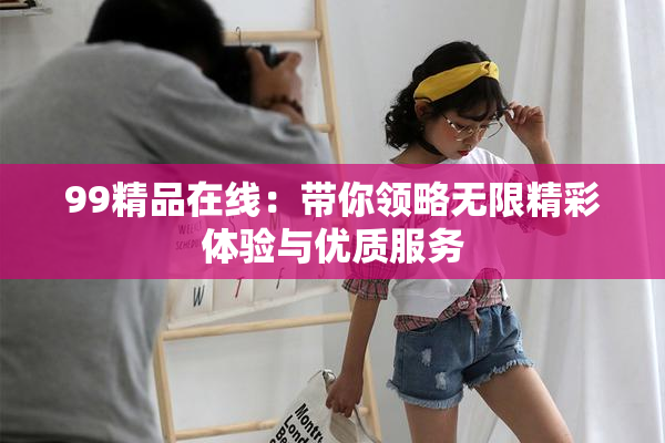99精品在线：带你领略无限精彩体验与优质服务