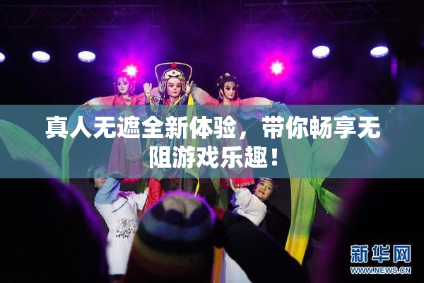 真人无遮全新体验，带你畅享无阻游戏乐趣！
