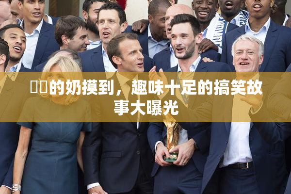 妺妺的奶摸到，趣味十足的搞笑故事大曝光
