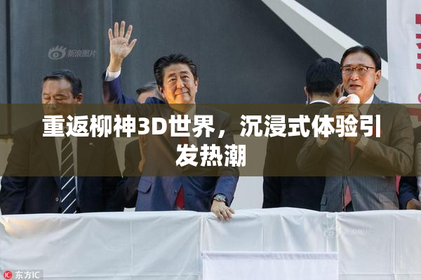 重返柳神3D世界，沉浸式体验引发热潮