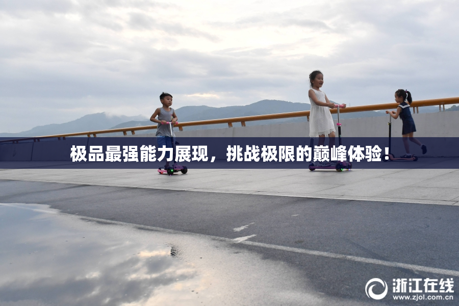 极品最强能力展现，挑战极限的巅峰体验！