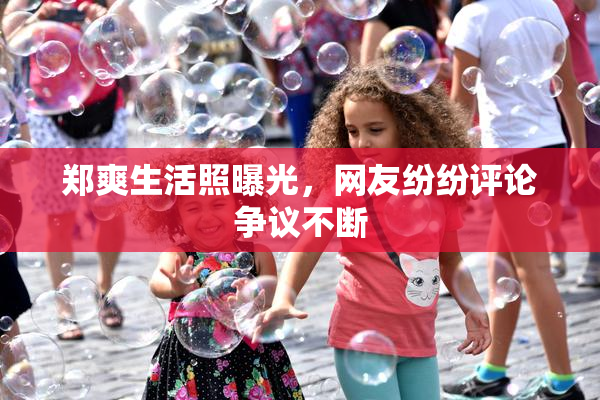 郑爽生活照曝光，网友纷纷评论争议不断