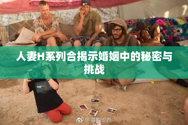 人妻H系列合揭示婚姻中的秘密与挑战
