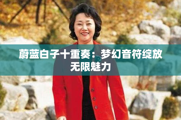 蔚蓝白子十重奏：梦幻音符绽放无限魅力