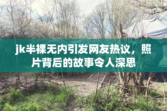 jk半裸无内引发网友热议，照片背后的故事令人深思
