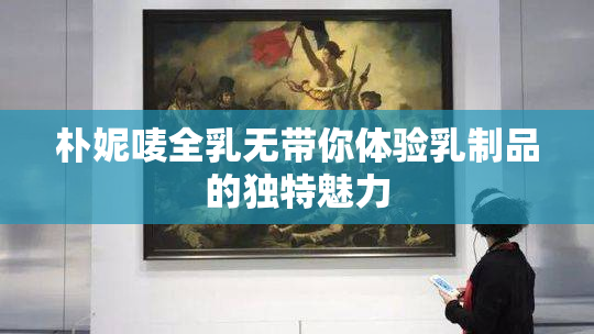 朴妮唛全乳无带你体验乳制品的独特魅力