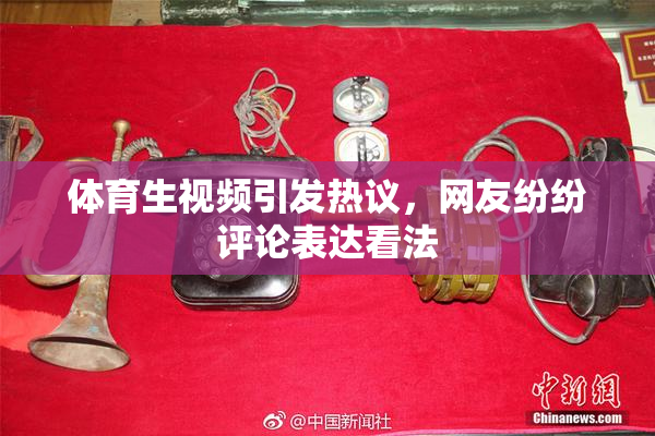 体育生视频引发热议，网友纷纷评论表达看法
