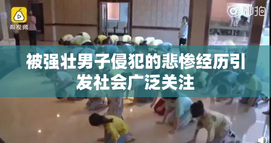 被强壮男子侵犯的悲惨经历引发社会广泛关注