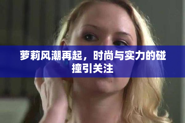 萝莉风潮再起，时尚与实力的碰撞引关注