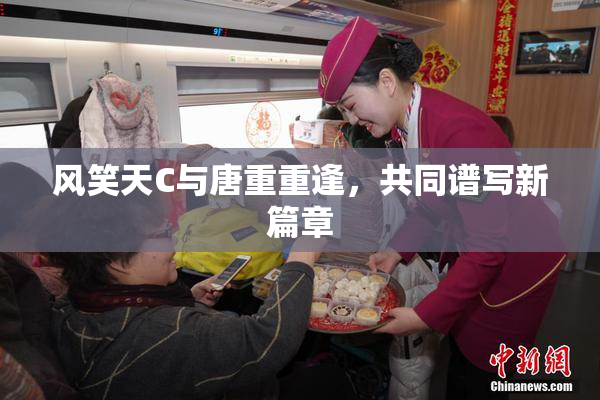 风笑天C与唐重重逢，共同谱写新篇章