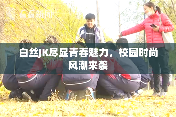 白丝JK尽显青春魅力，校园时尚风潮来袭