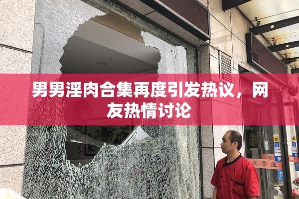 男男淫肉合集再度引发热议，网友热情讨论