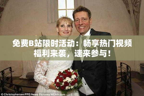 免费B站限时活动：畅享热门视频福利来袭，速来参与！