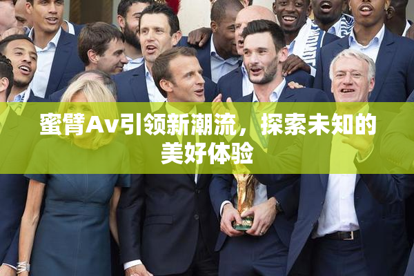 蜜臂Av引领新潮流，探索未知的美好体验