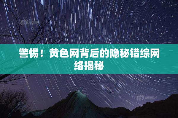警惕！黄色网背后的隐秘错综网络揭秘