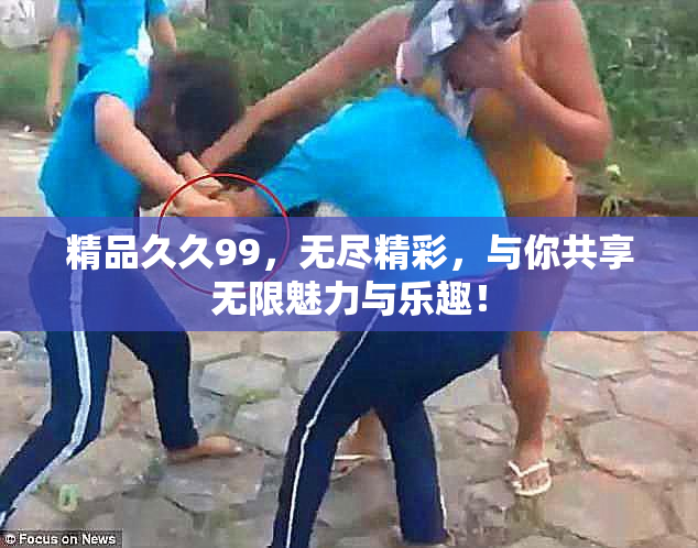 精品久久99，无尽精彩，与你共享无限魅力与乐趣！