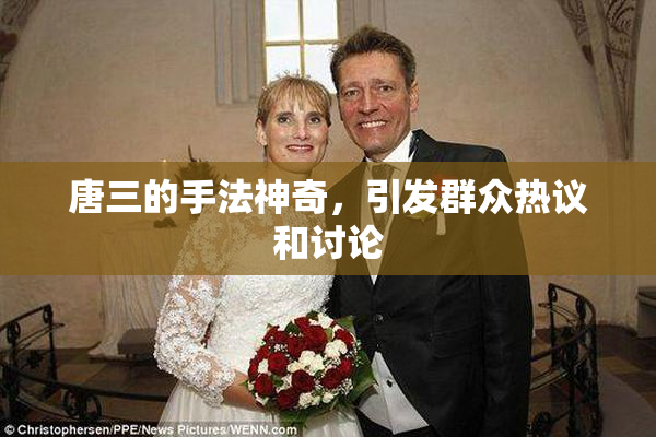 唐三的手法神奇，引发群众热议和讨论