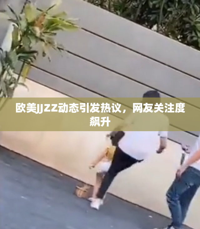 欧美JJZZ动态引发热议，网友关注度飙升