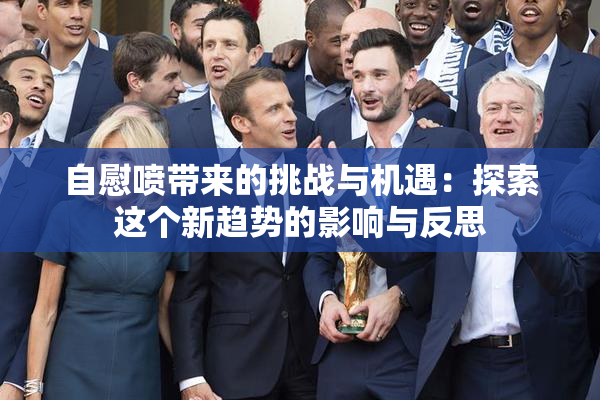 自慰喷带来的挑战与机遇：探索这个新趋势的影响与反思