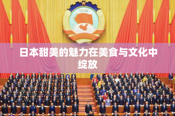 日本甜美的魅力在美食与文化中绽放