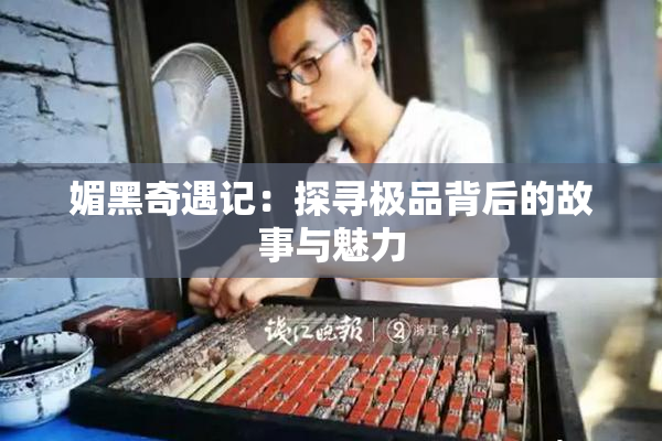 媚黑奇遇记：探寻极品背后的故事与魅力