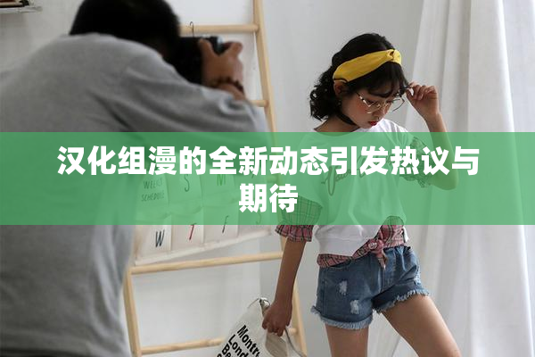 汉化组漫的全新动态引发热议与期待