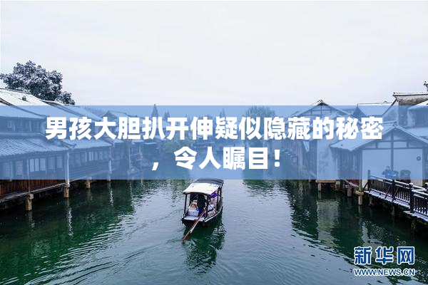 男孩大胆扒开伸疑似隐藏的秘密，令人瞩目！