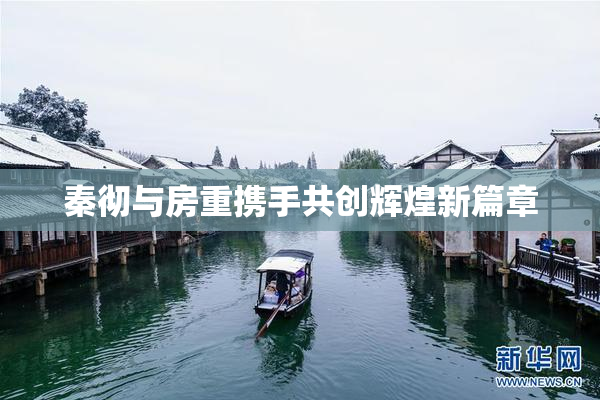 秦彻与房重携手共创辉煌新篇章