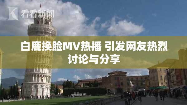 白鹿换脸MV热播 引发网友热烈讨论与分享