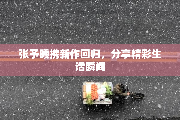 张予曦携新作回归，分享精彩生活瞬间