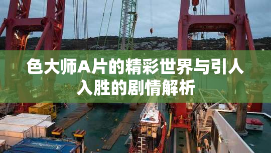 色大师A片的精彩世界与引人入胜的剧情解析