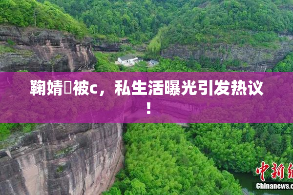 鞠婧祎被c，私生活曝光引发热议！