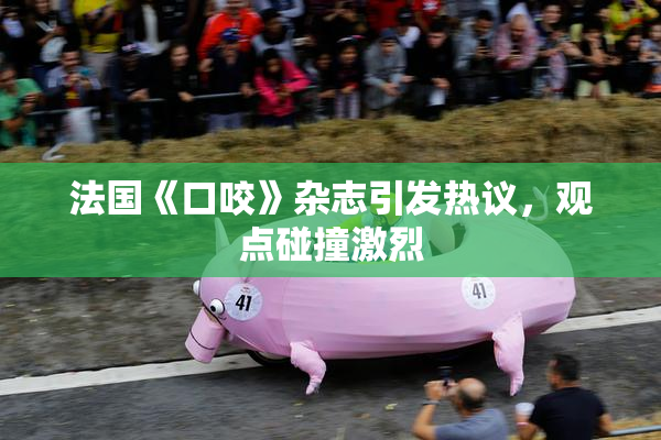 法国《口咬》杂志引发热议，观点碰撞激烈