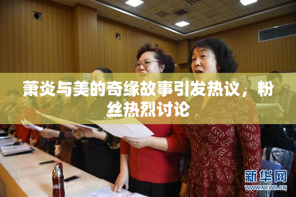 萧炎与美的奇缘故事引发热议，粉丝热烈讨论