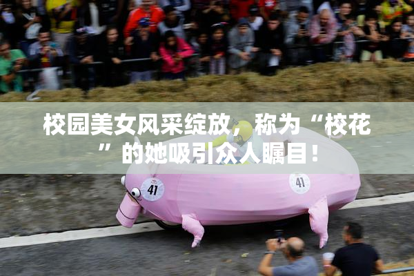 校园美女风采绽放，称为“校花”的她吸引众人瞩目！