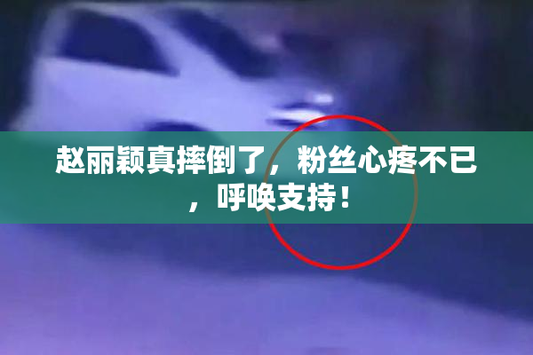 赵丽颖真摔倒了，粉丝心疼不已，呼唤支持！