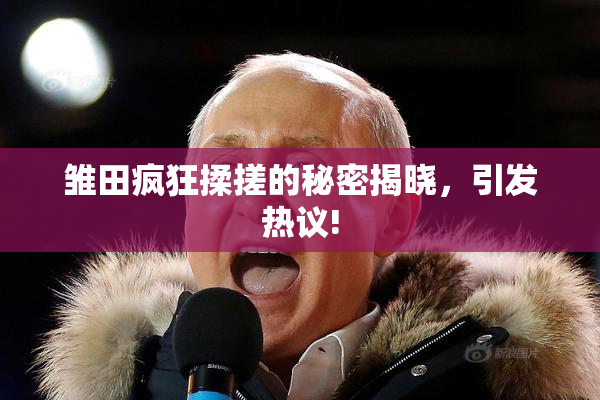 雏田疯狂揉搓的秘密揭晓，引发热议!
